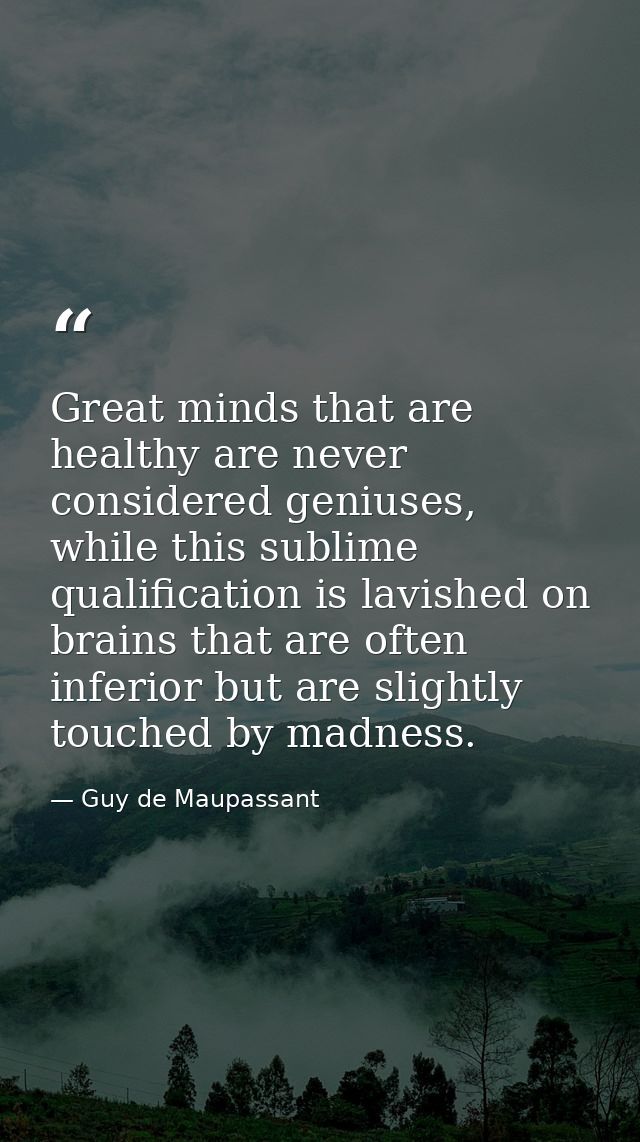 Great minds that are healthy are never considered geniuses, while this sublime qualification is lavished on brains that  — Guy de Maupassant