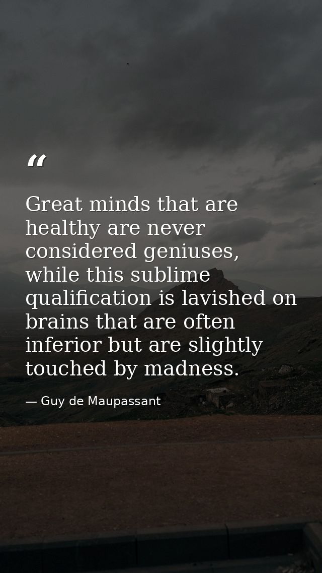 Great minds that are healthy are never considered geniuses, while this sublime qualification is lavished on brains that  — Guy de Maupassant