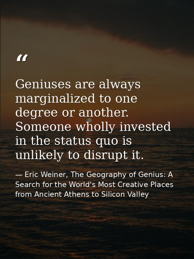 Geniuses are always marginalized to one degree or another. Someone wholly invested in the status quo is unlikely to disr — Eric Weiner, The Geography of Genius: A Search for the World's Most Creative Places from Ancient Athens to Silicon Valley