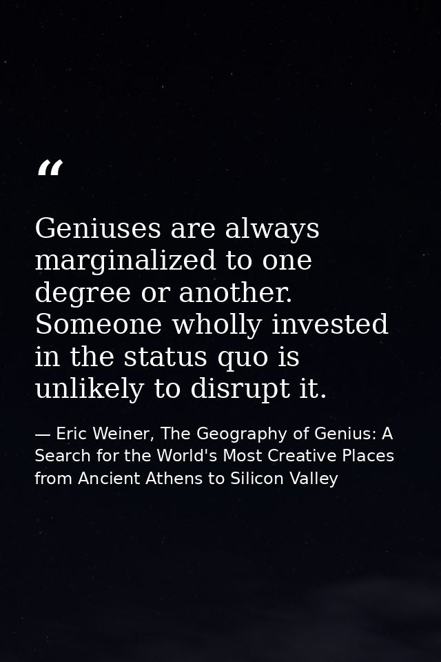Geniuses are always marginalized to one degree or another. Someone wholly invested in the status quo is unlikely to disr — Eric Weiner, The Geography of Genius: A Search for the World's Most Creative Places from Ancient Athens to Silicon Valley