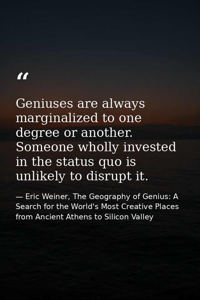 Geniuses are always marginalized to one degree or another. Someone wholly invested in the status quo is unlikely to disr — Eric Weiner, The Geography of Genius: A Search for the World's Most Creative Places from Ancient Athens to Silicon Valley