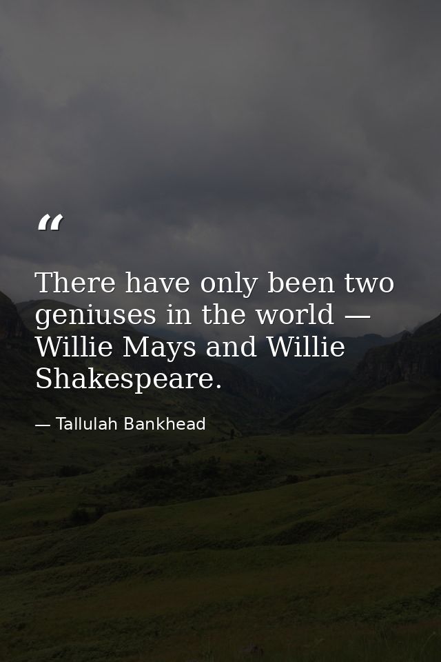 There have only been two geniuses in the world — Willie Mays and Willie Shakespeare. — Tallulah Bankhead