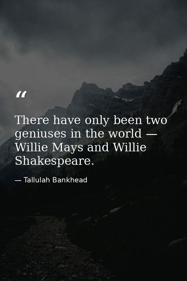 There have only been two geniuses in the world — Willie Mays and Willie Shakespeare. — Tallulah Bankhead