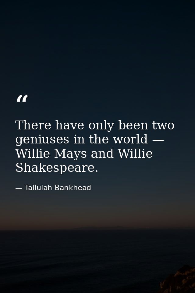 There have only been two geniuses in the world — Willie Mays and Willie Shakespeare. — Tallulah Bankhead