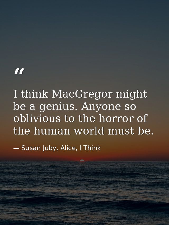 I think MacGregor might be a genius. Anyone so oblivious to the horror of the human world must be. — Susan Juby, Alice, I Think
