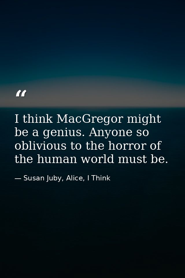 I think MacGregor might be a genius. Anyone so oblivious to the horror of the human world must be. — Susan Juby, Alice, I Think