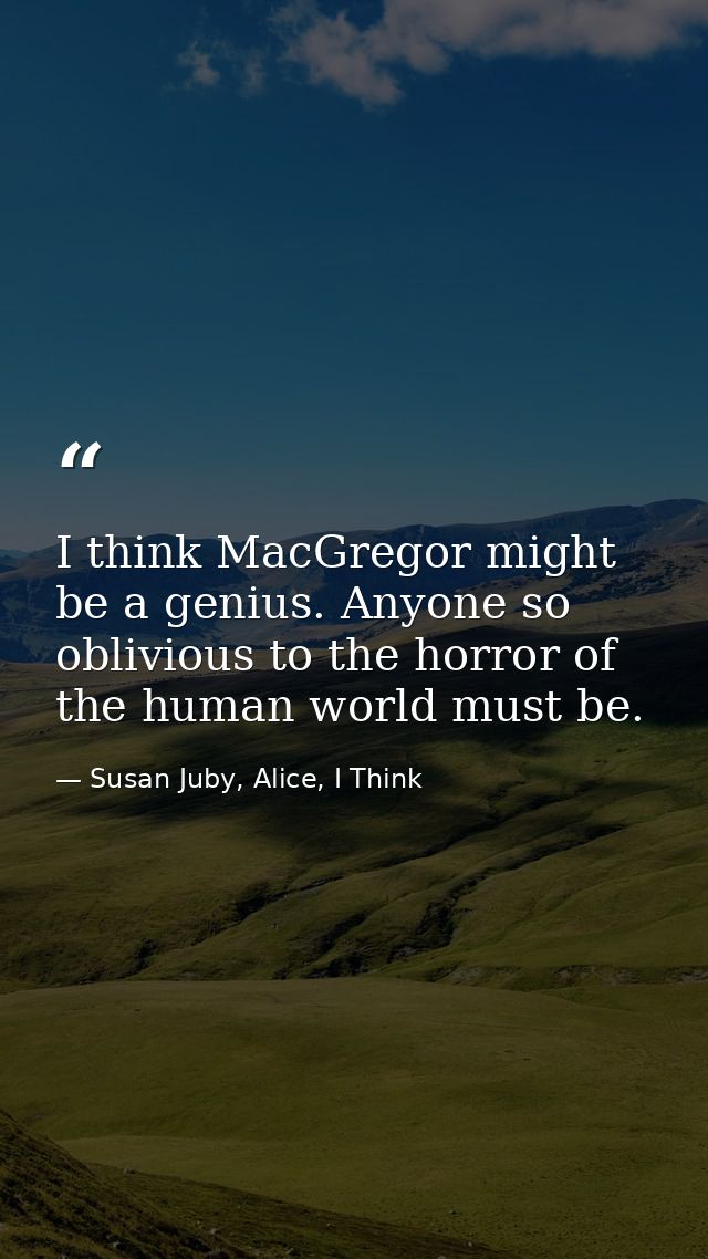 I think MacGregor might be a genius. Anyone so oblivious to the horror of the human world must be. — Susan Juby, Alice, I Think