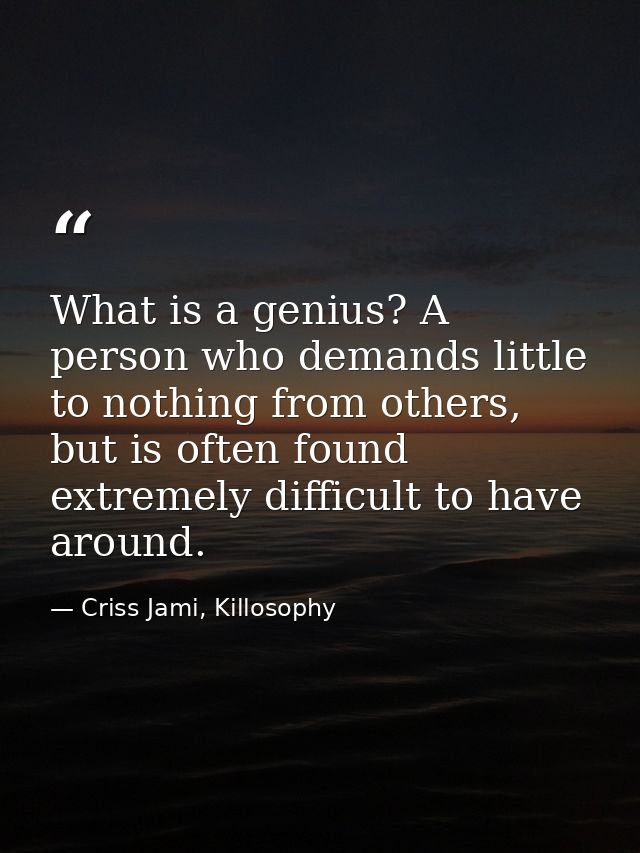 What is a genius? A person who demands little to nothing from others, but is often found extremely difficult to have aro — Criss Jami, Killosophy