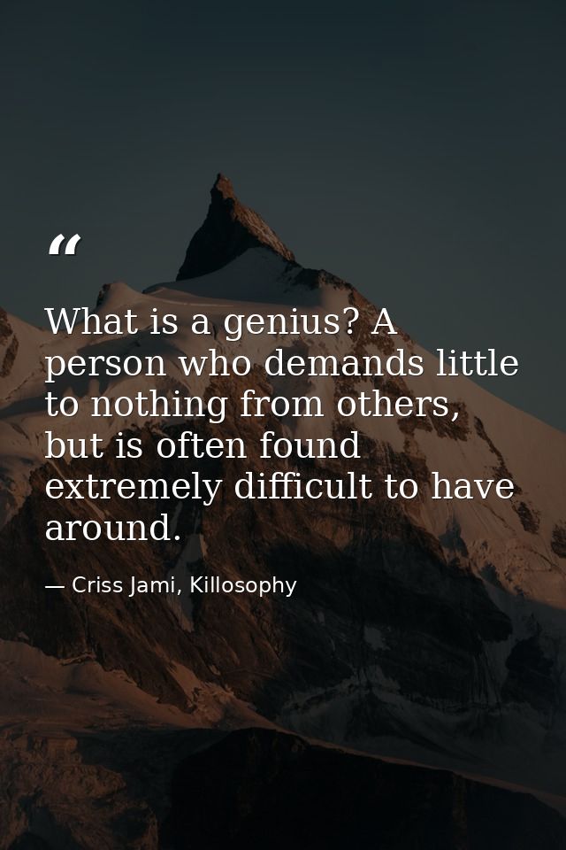 What is a genius? A person who demands little to nothing from others, but is often found extremely difficult to have aro — Criss Jami, Killosophy