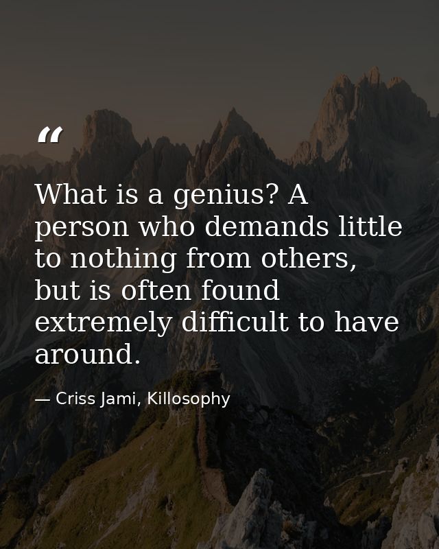 What is a genius? A person who demands little to nothing from others, but is often found extremely difficult to have aro — Criss Jami, Killosophy