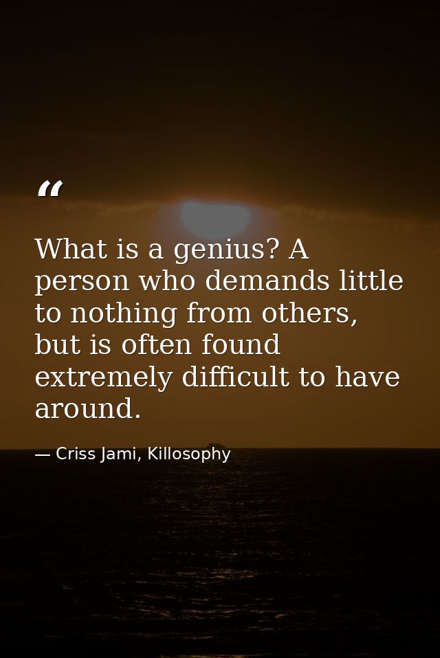 What is a genius? A person who demands little to nothing from others, but is often found extremely difficult to have aro — Criss Jami, Killosophy