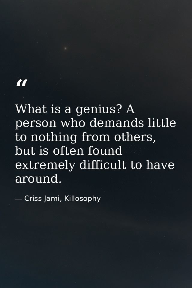 What is a genius? A person who demands little to nothing from others, but is often found extremely difficult to have aro — Criss Jami, Killosophy