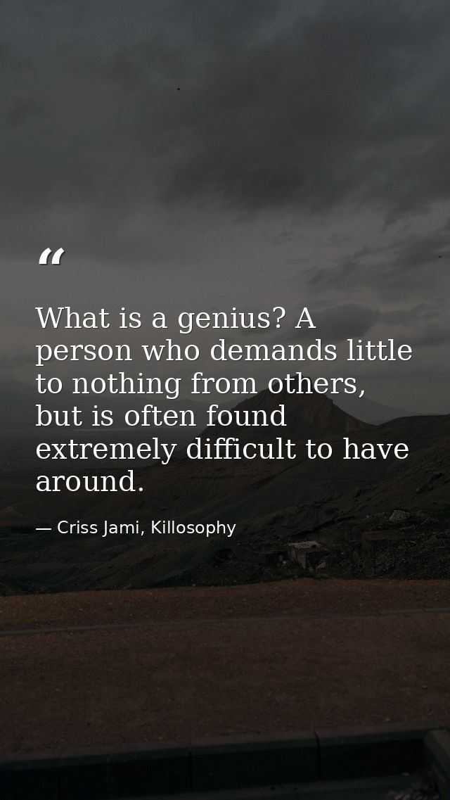 What is a genius? A person who demands little to nothing from others, but is often found extremely difficult to have aro — Criss Jami, Killosophy