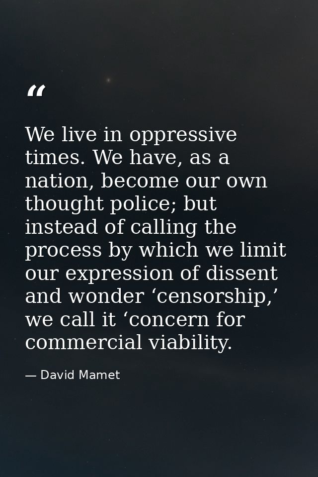 We live in oppressive times. We have, as a nation, become our own thought police; but instead of calling the process by  — David Mamet