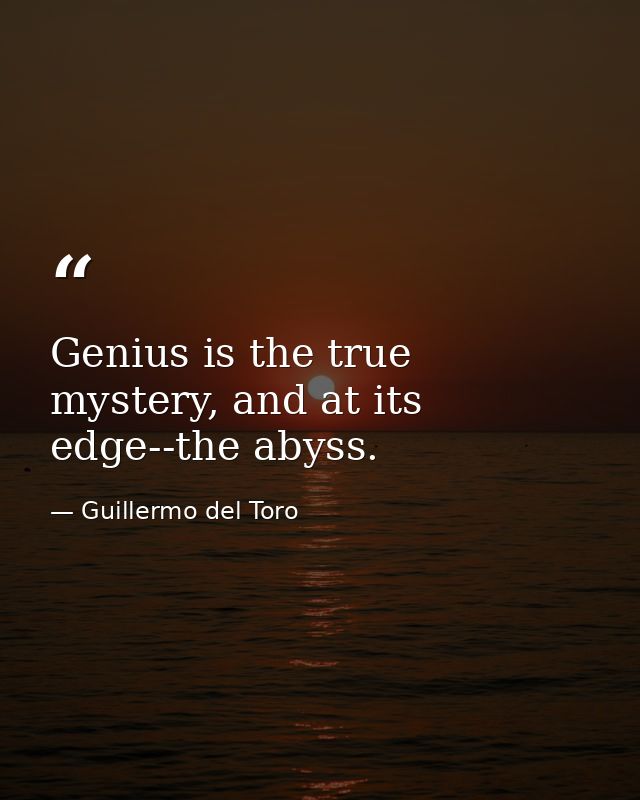 Genius is the true mystery, and at its edge--the abyss. — Guillermo del Toro