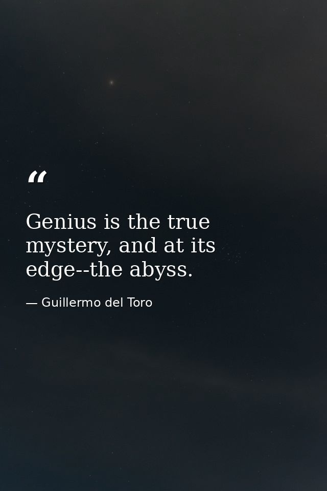 Genius is the true mystery, and at its edge--the abyss. — Guillermo del Toro