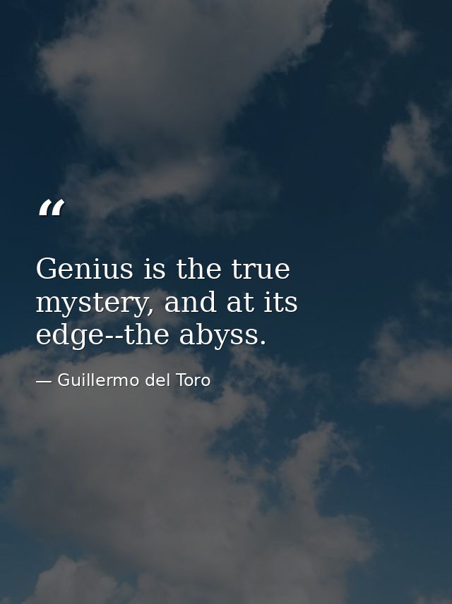 Genius is the true mystery, and at its edge--the abyss. — Guillermo del Toro