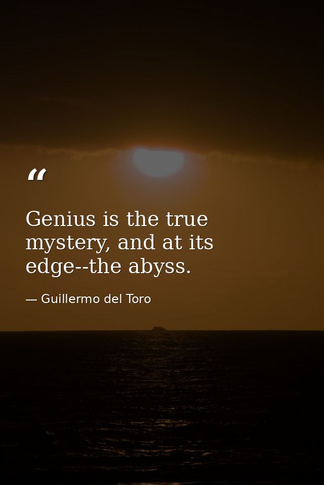 Genius is the true mystery, and at its edge--the abyss. — Guillermo del Toro