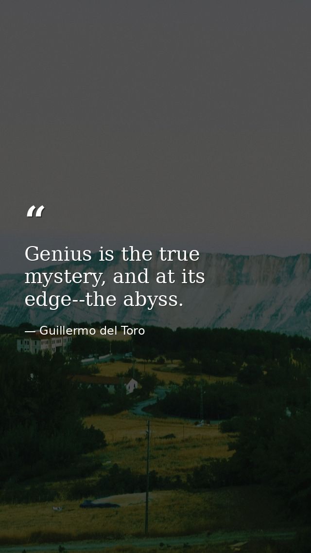 Genius is the true mystery, and at its edge--the abyss. — Guillermo del Toro