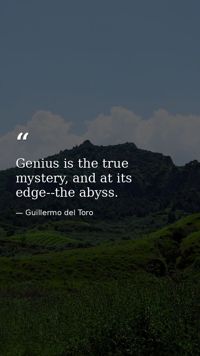 Genius is the true mystery, and at its edge--the abyss. — Guillermo del Toro