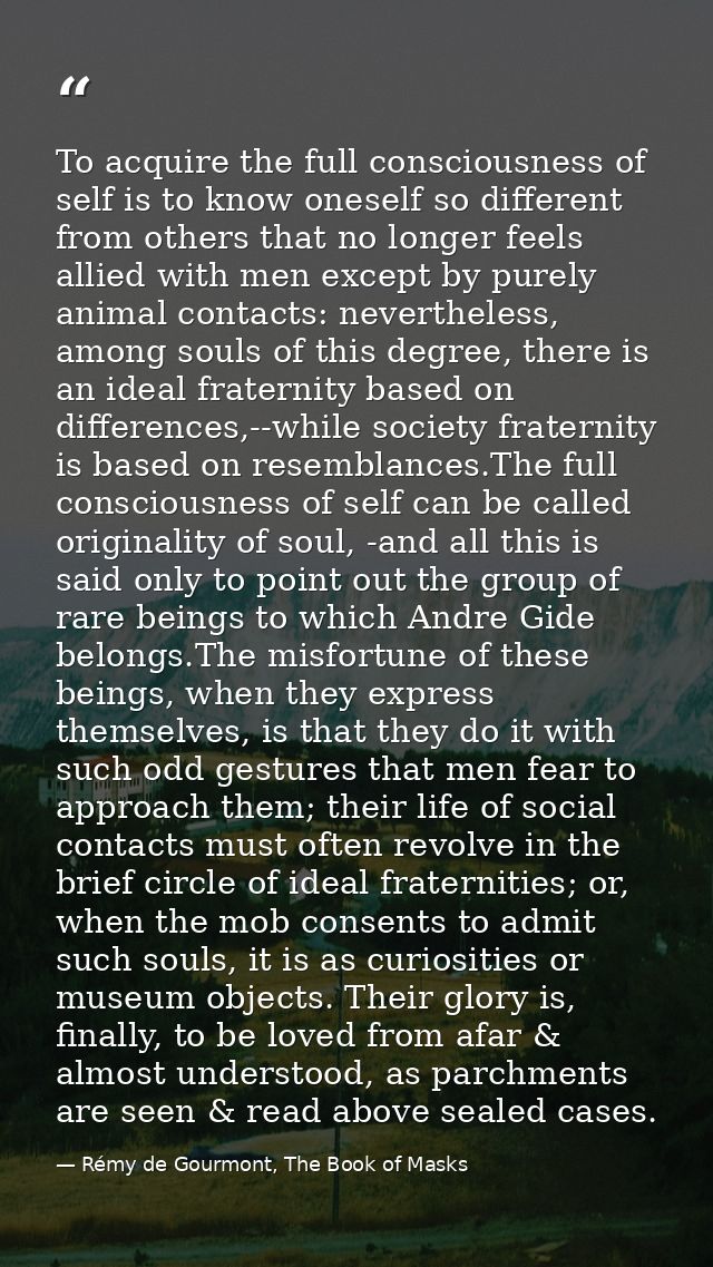 To acquire the full consciousness of self is to know oneself so different from others that no longer feels allied with m — Rémy de Gourmont, The Book of Masks
