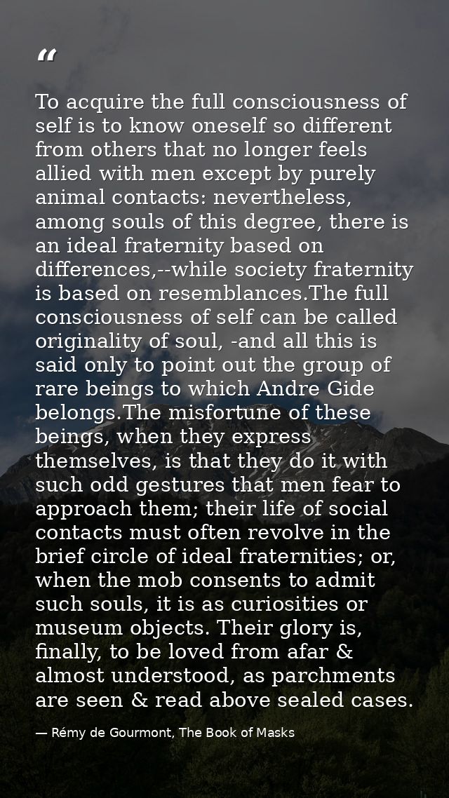 To acquire the full consciousness of self is to know oneself so different from others that no longer feels allied with m — Rémy de Gourmont, The Book of Masks
