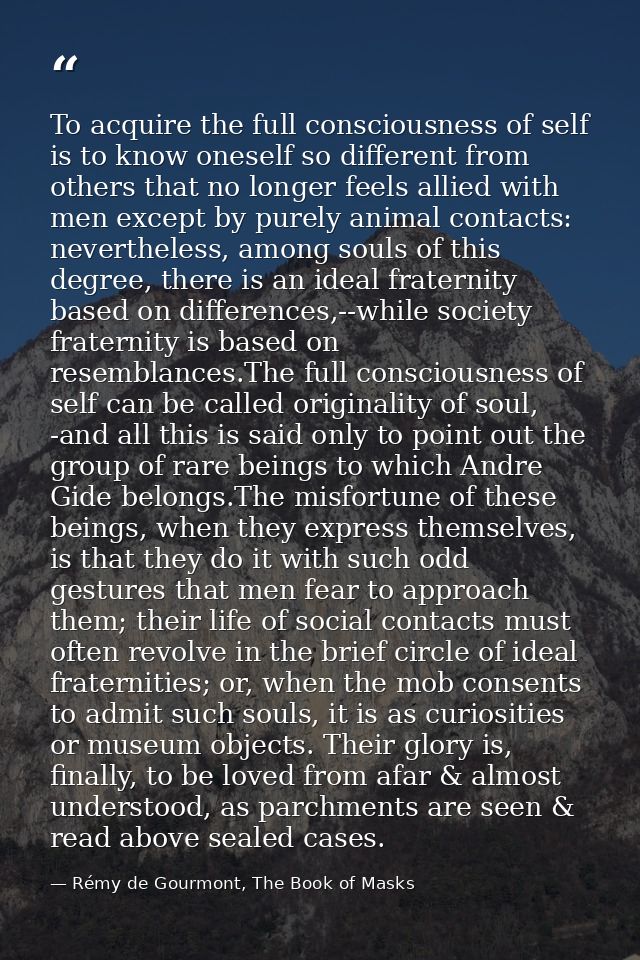 To acquire the full consciousness of self is to know oneself so different from others that no longer feels allied with m — Rémy de Gourmont, The Book of Masks