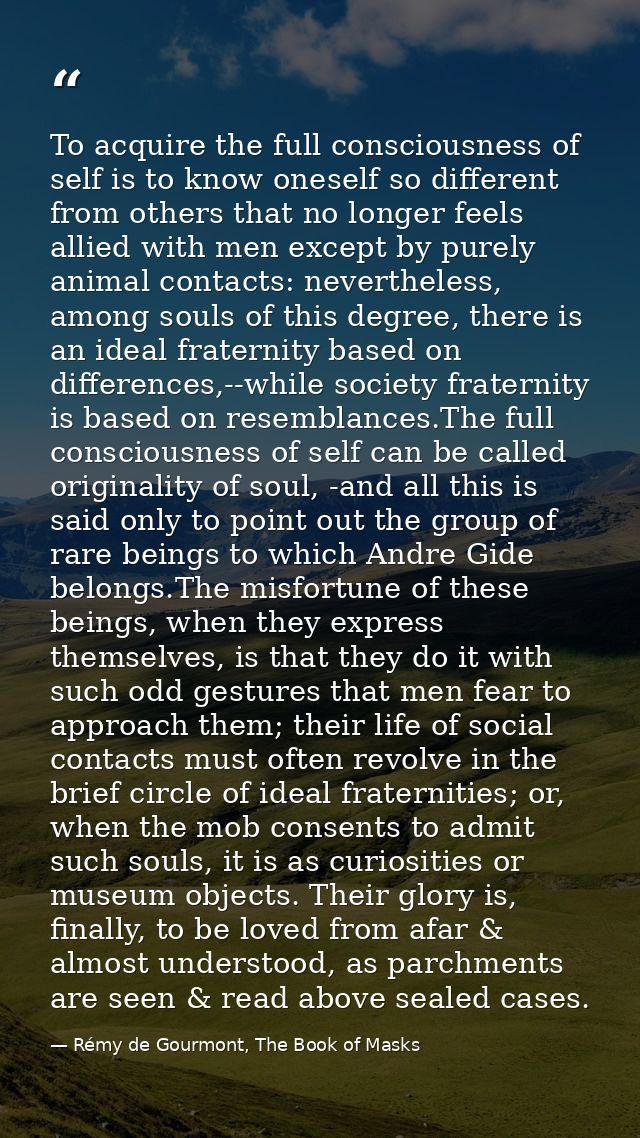 To acquire the full consciousness of self is to know oneself so different from others that no longer feels allied with m — Rémy de Gourmont, The Book of Masks