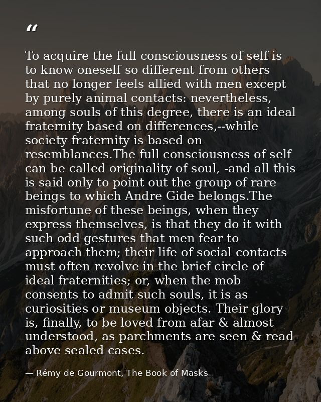 To acquire the full consciousness of self is to know oneself so different from others that no longer feels allied with m — Rémy de Gourmont, The Book of Masks