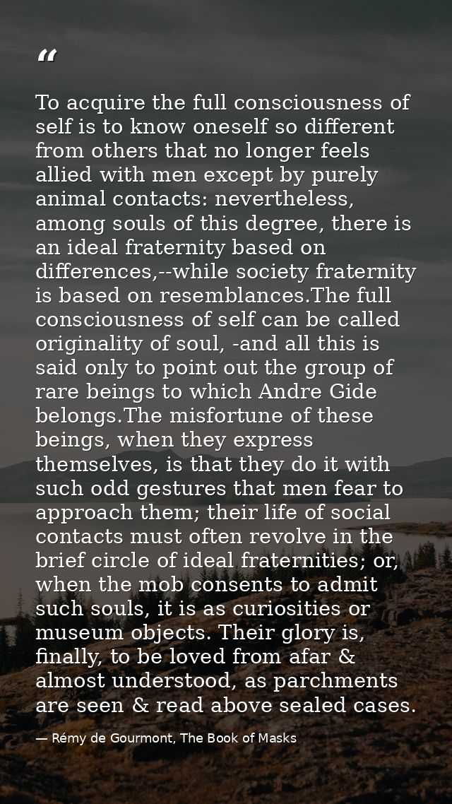 To acquire the full consciousness of self is to know oneself so different from others that no longer feels allied with m — Rémy de Gourmont, The Book of Masks