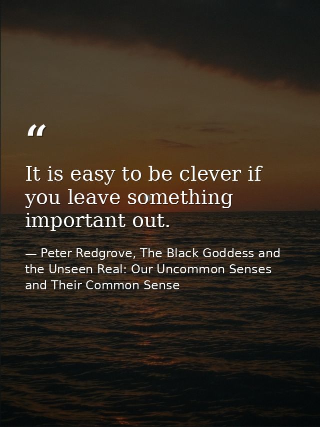 It is easy to be clever if you leave something important out. — Peter Redgrove, The Black Goddess and the Unseen Real: Our Uncommon Senses and Their Common Sense