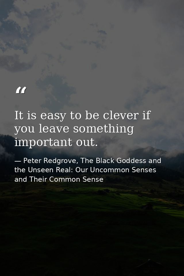 It is easy to be clever if you leave something important out. — Peter Redgrove, The Black Goddess and the Unseen Real: Our Uncommon Senses and Their Common Sense