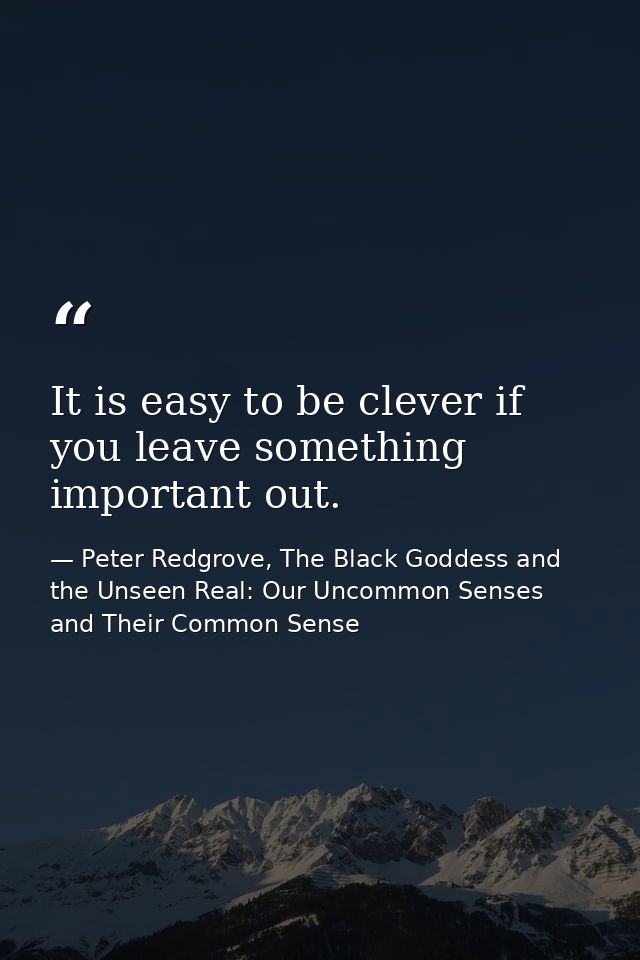 It is easy to be clever if you leave something important out. — Peter Redgrove, The Black Goddess and the Unseen Real: Our Uncommon Senses and Their Common Sense