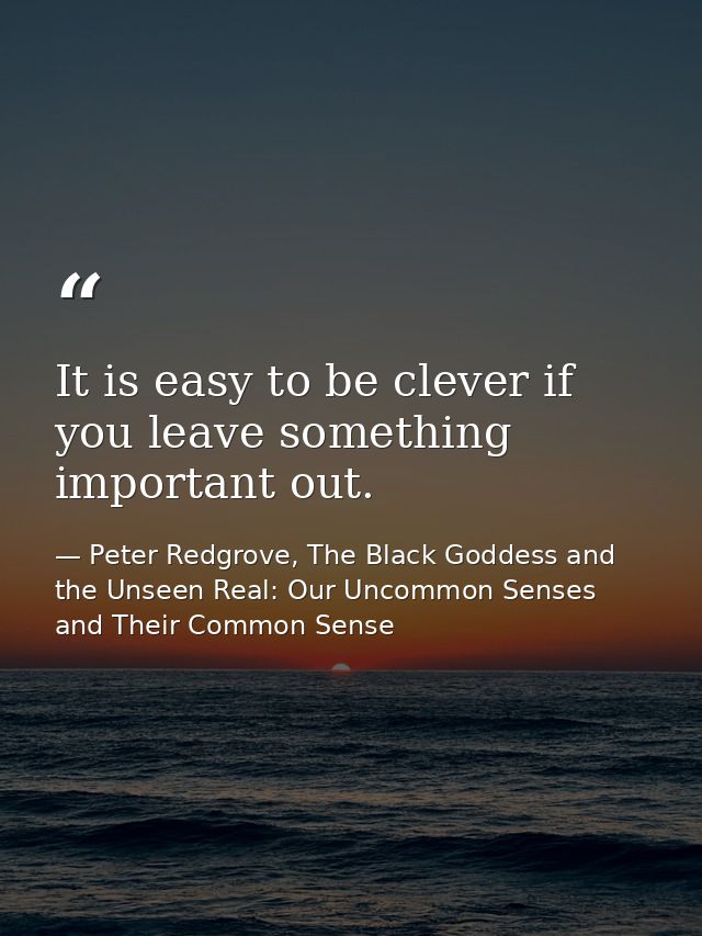 It is easy to be clever if you leave something important out. — Peter Redgrove, The Black Goddess and the Unseen Real: Our Uncommon Senses and Their Common Sense