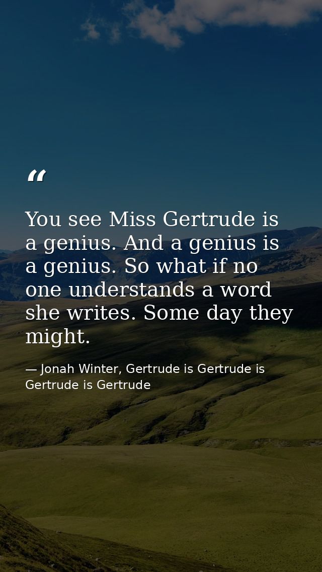 You see Miss Gertrude is a genius. And a genius is a genius. So what if no one understands a word she writes. Some day t — Jonah Winter, Gertrude is Gertrude is Gertrude is Gertrude