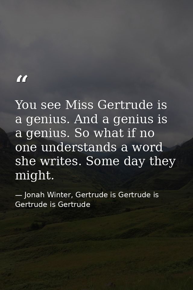 You see Miss Gertrude is a genius. And a genius is a genius. So what if no one understands a word she writes. Some day t — Jonah Winter, Gertrude is Gertrude is Gertrude is Gertrude