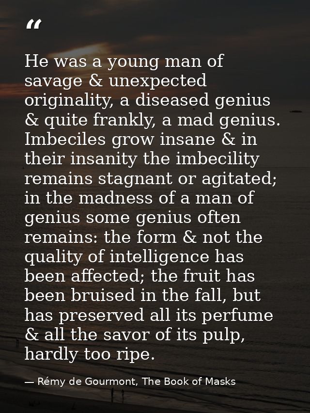 He was a young man of savage & unexpected originality, a diseased genius & quite frankly, a mad genius. Imbeciles grow i — Rémy de Gourmont, The Book of Masks