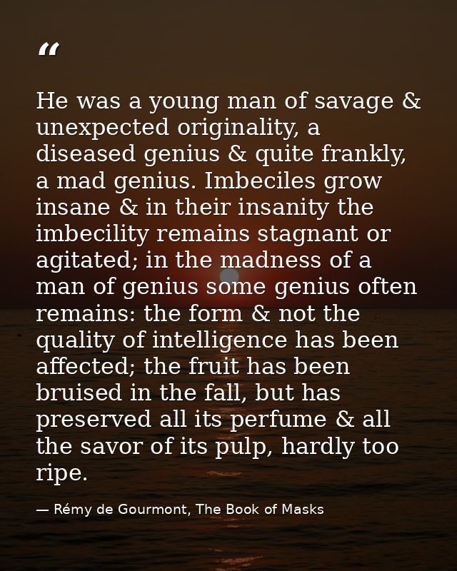 He was a young man of savage & unexpected originality, a diseased genius & quite frankly, a mad genius. Imbeciles grow i — Rémy de Gourmont, The Book of Masks
