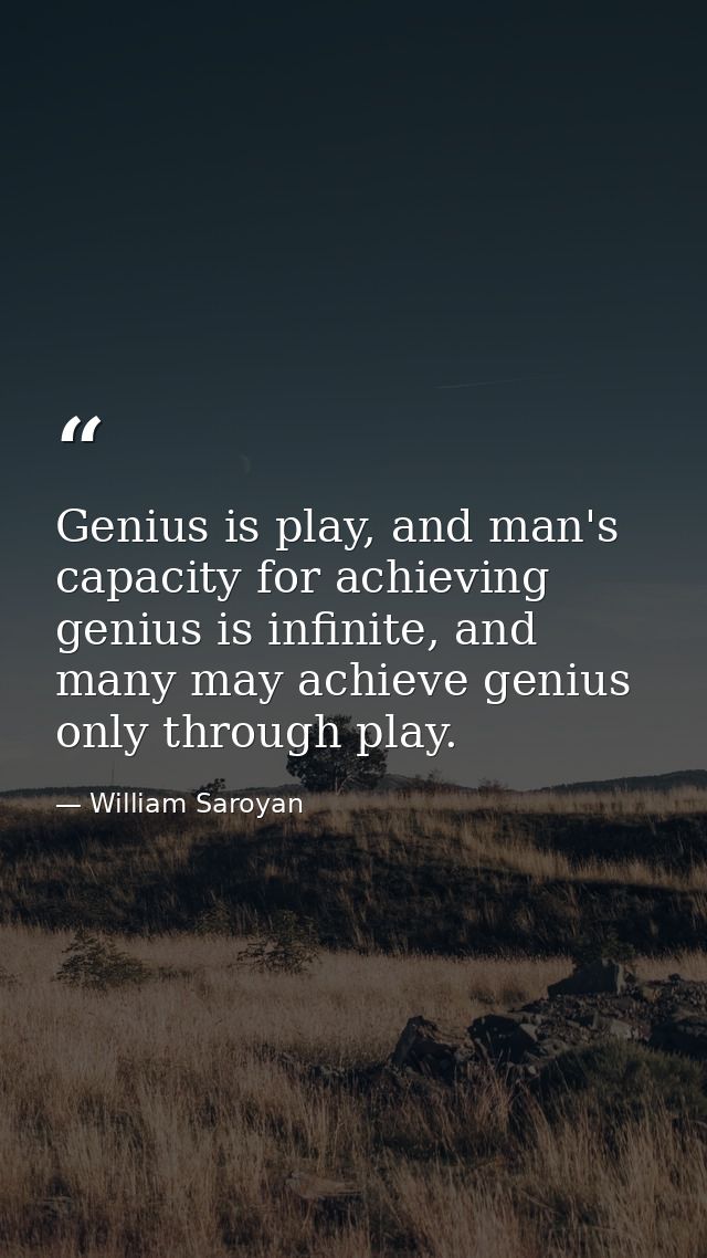 Genius is play, and man's capacity for achieving genius is infinite, and many may achieve genius only through play. — William Saroyan