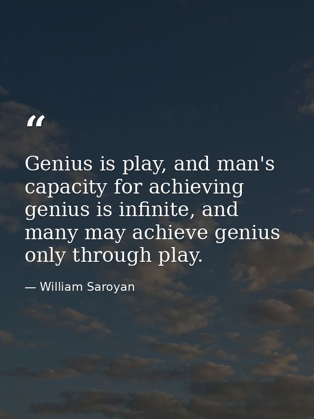 Genius is play, and man's capacity for achieving genius is infinite, and many may achieve genius only through play. — William Saroyan