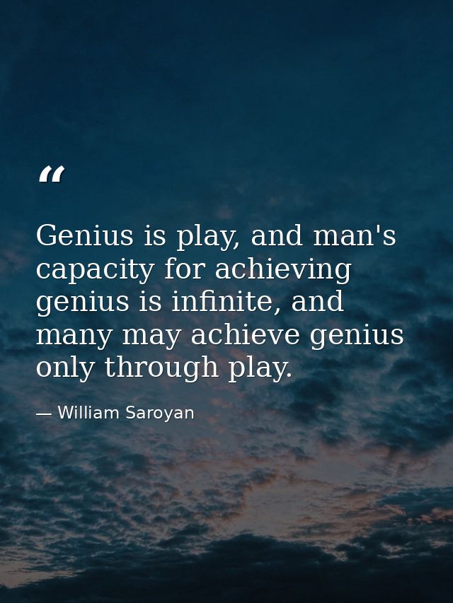 Genius is play, and man's capacity for achieving genius is infinite, and many may achieve genius only through play. — William Saroyan