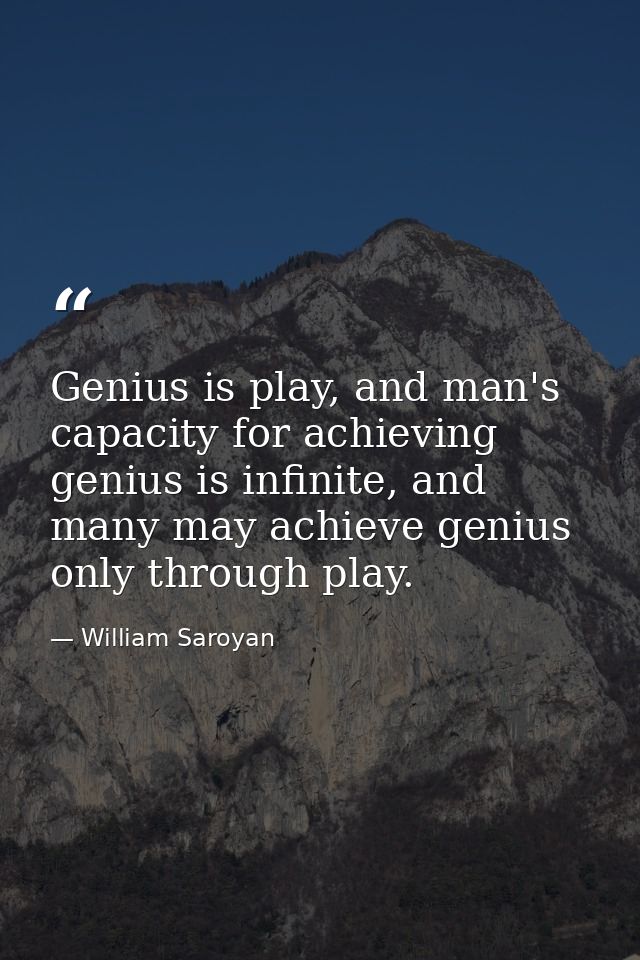Genius is play, and man's capacity for achieving genius is infinite, and many may achieve genius only through play. — William Saroyan