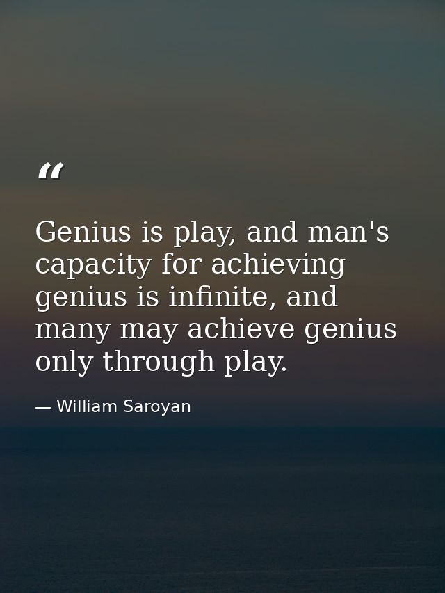 Genius is play, and man's capacity for achieving genius is infinite, and many may achieve genius only through play. — William Saroyan