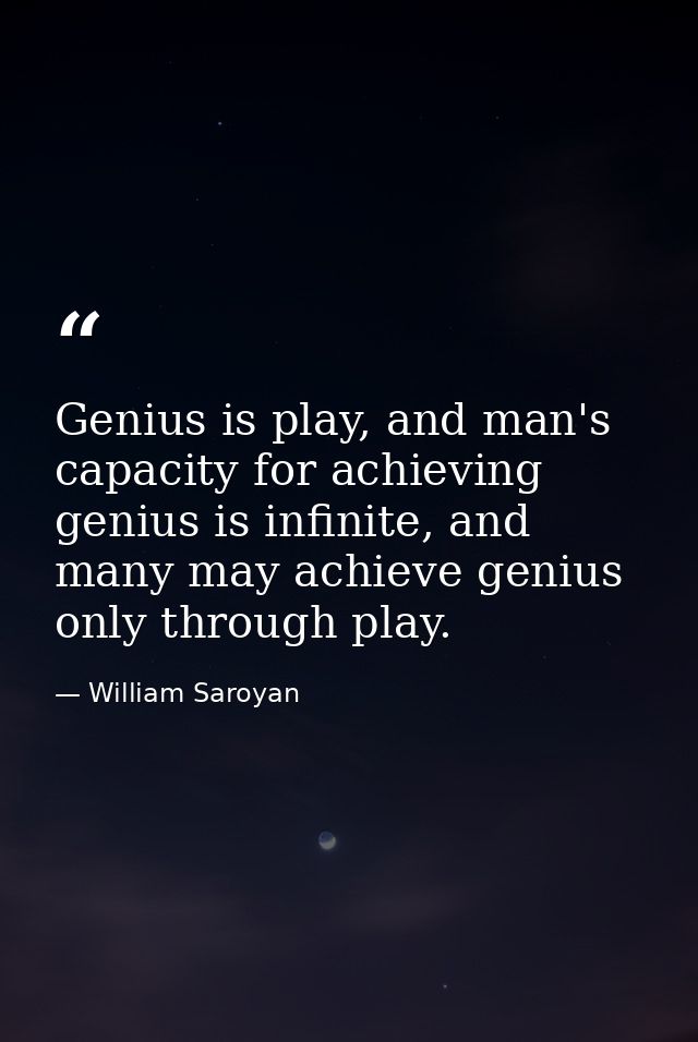 Genius is play, and man's capacity for achieving genius is infinite, and many may achieve genius only through play. — William Saroyan