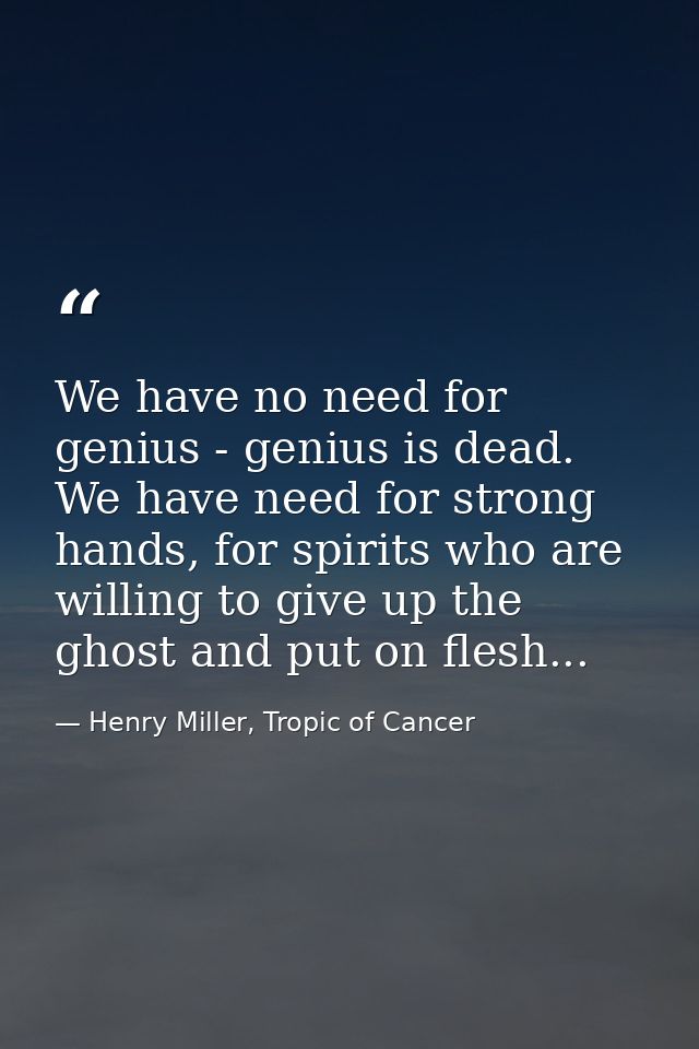 We have no need for genius - genius is dead. We have need for strong hands, for spirits who are willing to give up the g — Henry Miller, Tropic of Cancer