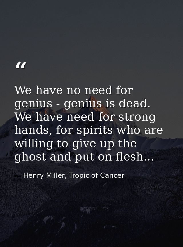 We have no need for genius - genius is dead. We have need for strong hands, for spirits who are willing to give up the g — Henry Miller, Tropic of Cancer
