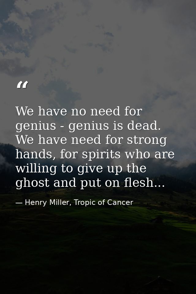 We have no need for genius - genius is dead. We have need for strong hands, for spirits who are willing to give up the g — Henry Miller, Tropic of Cancer