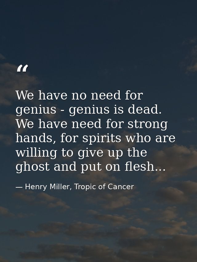 We have no need for genius - genius is dead. We have need for strong hands, for spirits who are willing to give up the g — Henry Miller, Tropic of Cancer