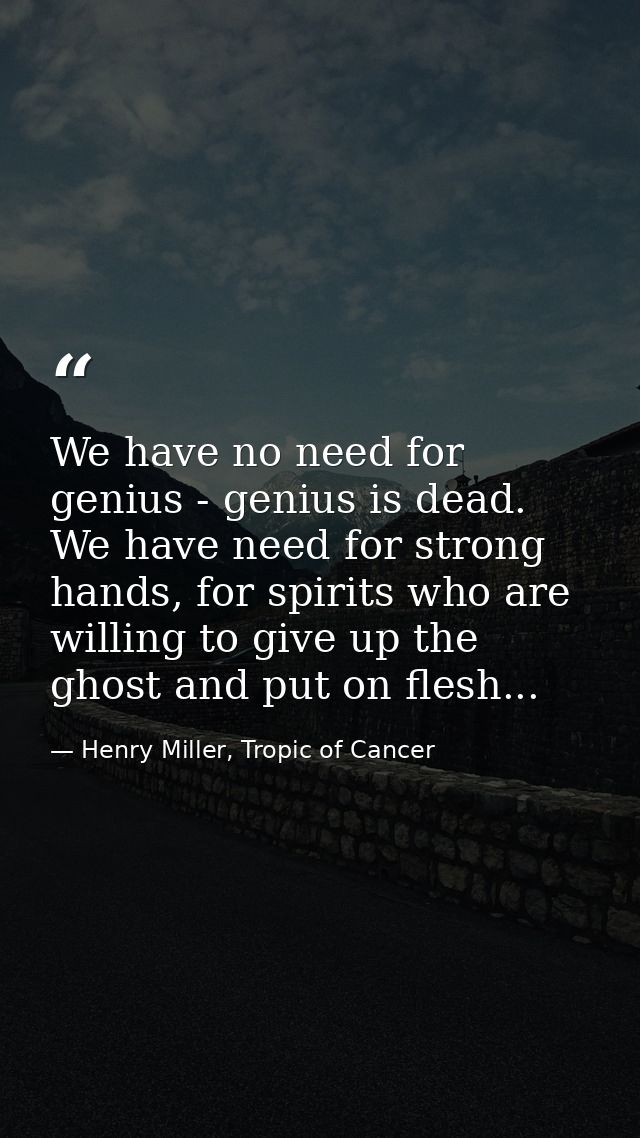 We have no need for genius - genius is dead. We have need for strong hands, for spirits who are willing to give up the g — Henry Miller, Tropic of Cancer