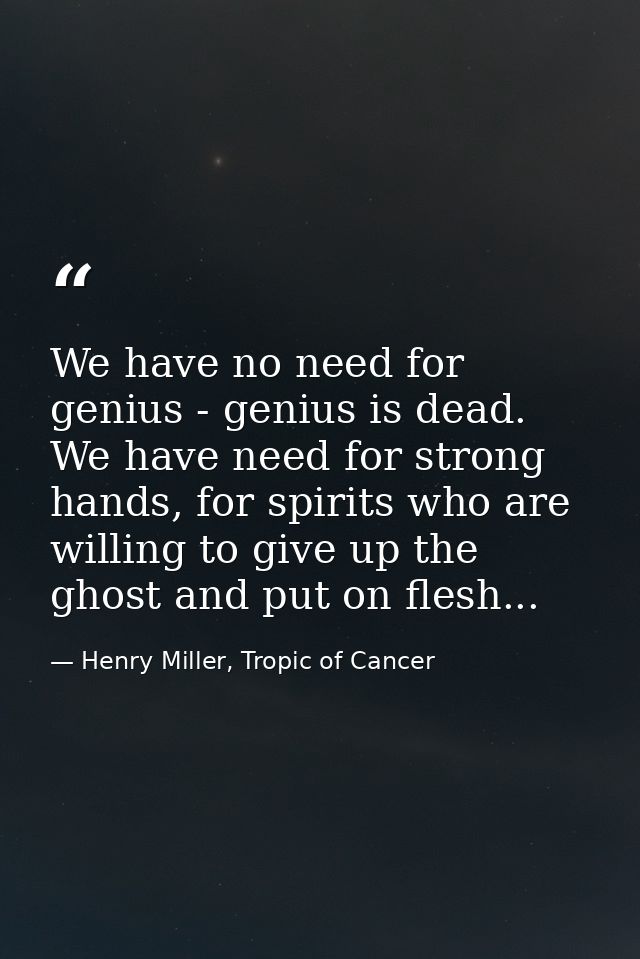 We have no need for genius - genius is dead. We have need for strong hands, for spirits who are willing to give up the g — Henry Miller, Tropic of Cancer